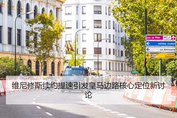 维尼修斯续约提速引发皇马边路核心定位新讨论