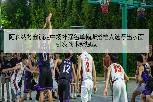 阿森纳冬窗锁定中场补强名单赖斯搭档人选浮出水面引发战术新想象