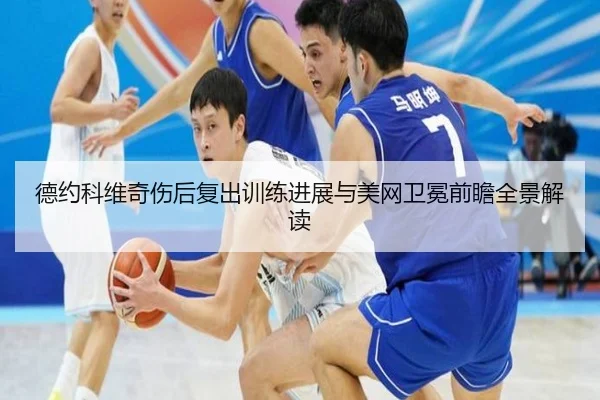 德约科维奇伤后复出训练进展与美网卫冕前瞻全景解读