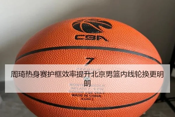 周琦热身赛护框效率提升北京男篮内线轮换更明朗